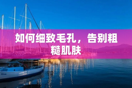 如何细致毛孔,告别粗糙肌肤 如何细致毛孔,告别粗糙肌肤