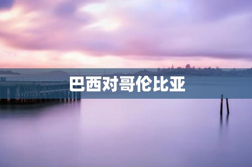 巴西对哥伦比亚:南美洲豪门之间的对决 巴西对哥伦比亚:南美洲豪门之间的对决
