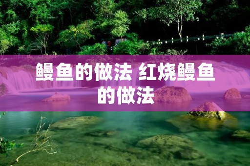 鳗鱼的做法 红烧鳗鱼的做法 鳗鱼的做法 红烧鳗鱼的做法