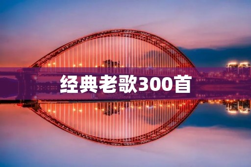 经典老歌300首:传承经典,感受岁月沉淀