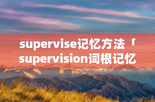supervise记忆方法「supervision词根记忆」 supervise记忆方法「supervision词根记忆」
