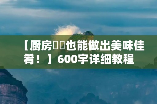 【厨房蒟蒻也能做出美味佳肴！】600字详细教程