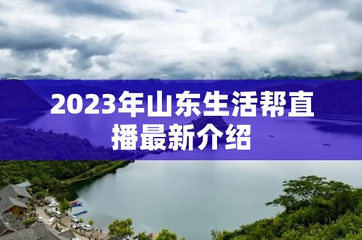 2023年山东生活帮直播最新介绍