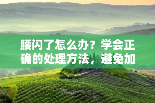 腰闪了怎么办？学会正确的处理方法，避免加重伤势！