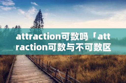 attraction可数吗「attraction可数与不可数区别」 attraction可数吗「attraction可数与不可数区别」