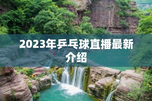2023年乒乓球直播最新介绍 2023年乒乓球直播最新介绍