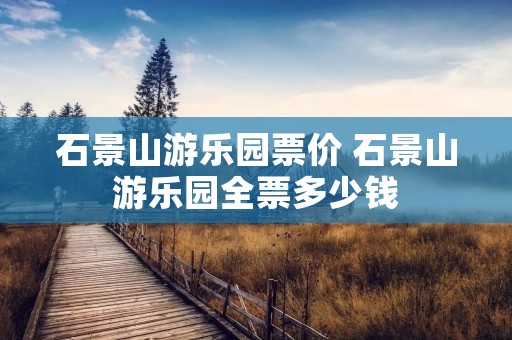 石景山游乐园票价 石景山游乐园全票多少钱