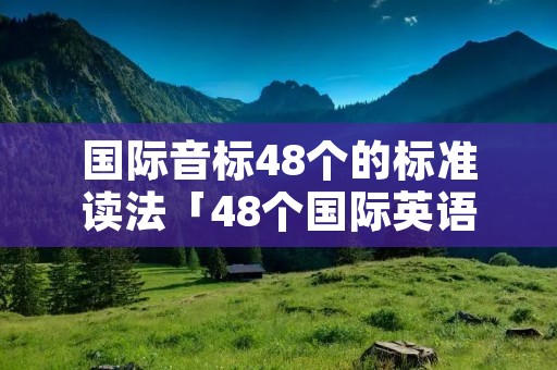 国际音标48个的标准读法「48个国际英语音标正确读法」