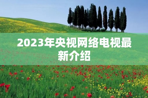 2023年央视网络电视最新介绍 2023年央视网络电视最新介绍