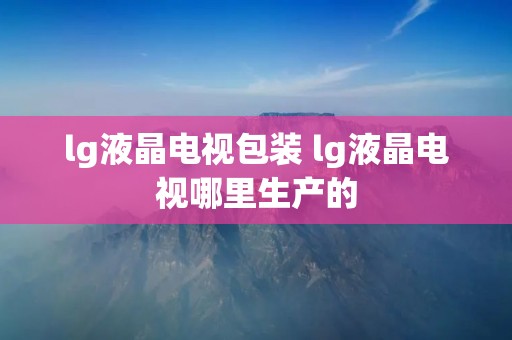 lg液晶电视包装 lg液晶电视哪里生产的 lg液晶电视包装 lg液晶电视哪里生产的