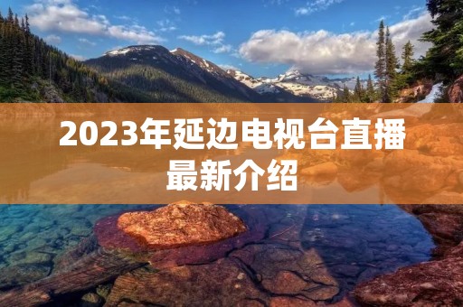 2023年延边电视台直播最新介绍