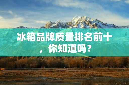 冰箱品牌质量排名前十，你知道吗？