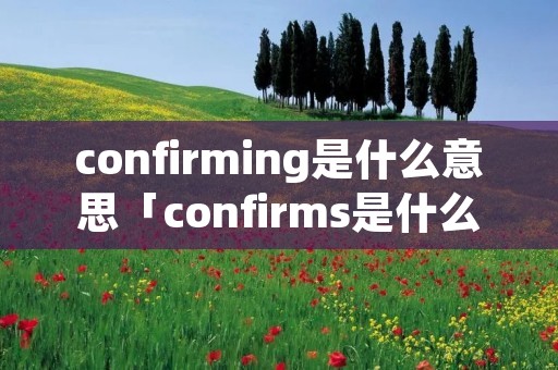 confirming是什么意思「confirms是什么意思」 confirming是什么意思「confirms是什么意思」