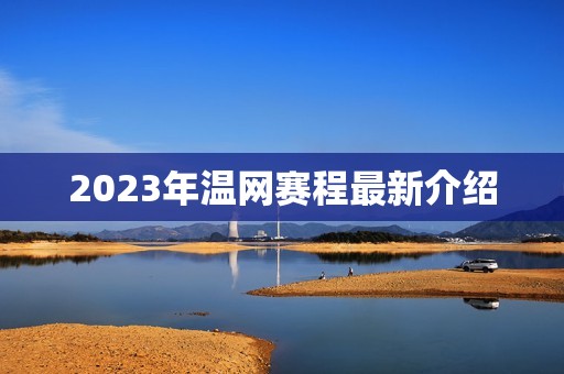 2023年温网赛程最新介绍 2023年温网赛程最新介绍
