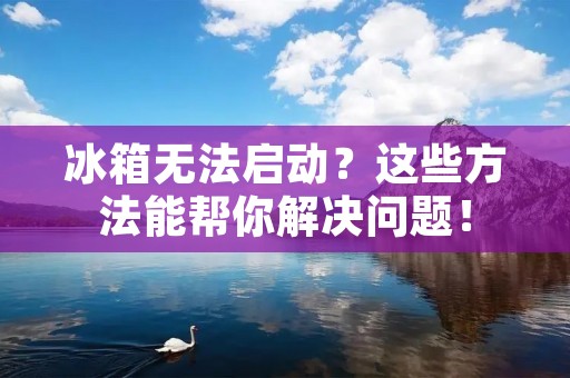 冰箱无法启动?这些方法能帮你解决问题! 冰箱无法启动?这些方法能帮你解决问题!