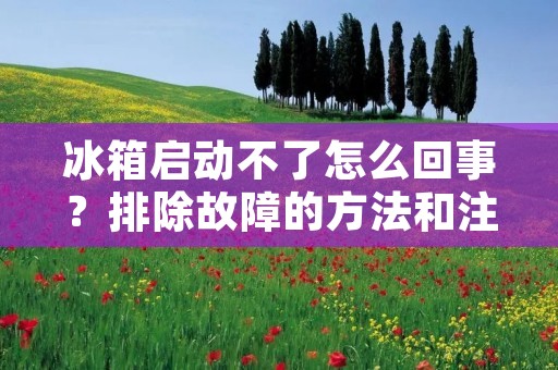 冰箱启动不了怎么回事？排除故障的方法和注意事项