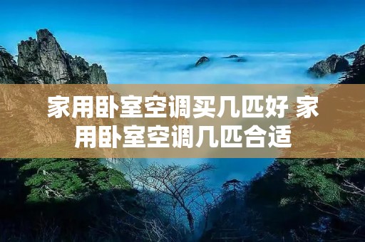 家用卧室空调买几匹好 家用卧室空调几匹合适 家用卧室空调买几匹好 家用卧室空调几匹合适