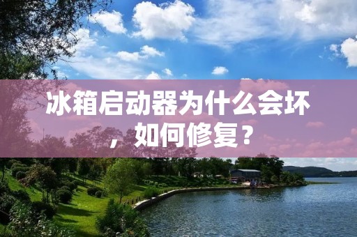 冰箱启动器为什么会坏，如何修复？
