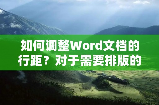 如何调整Word文档的行距?对于需要排版的文档,调整行距是非常重要的。在Word文档中,我们可以通过以下几个步骤来进行行距调整: