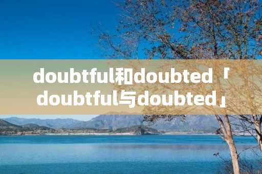 doubtful和doubted「doubtful与doubted」