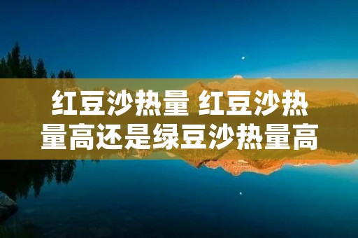 红豆沙热量 红豆沙热量高还是绿豆沙热量高