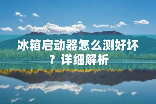 冰箱启动器怎么测好坏？详细解析