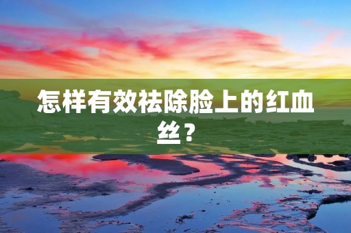 怎样有效祛除脸上的红血丝? 怎样有效祛除脸上的红血丝?