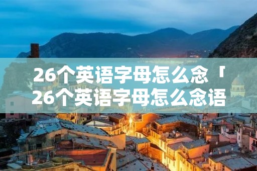26个英语字母怎么念「26个英语字母怎么念语音」