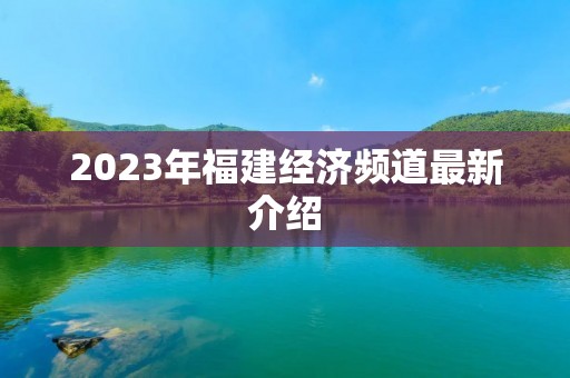 2023年福建经济频道最新介绍 2023年福建经济频道最新介绍