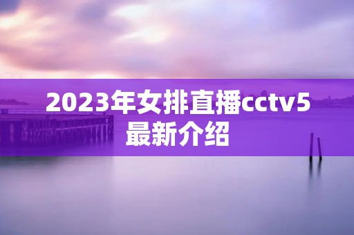 2023年女排直播cctv5最新介绍