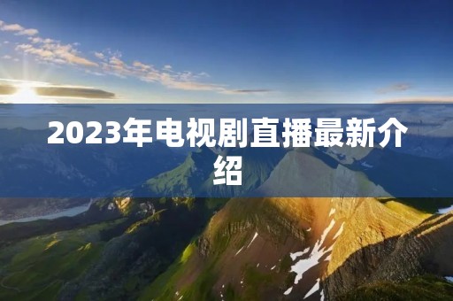 2023年电视剧直播最新介绍 2023年电视剧直播最新介绍