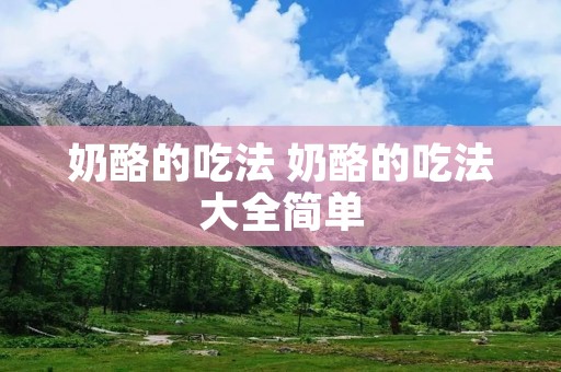 奶酪的吃法 奶酪的吃法大全简单