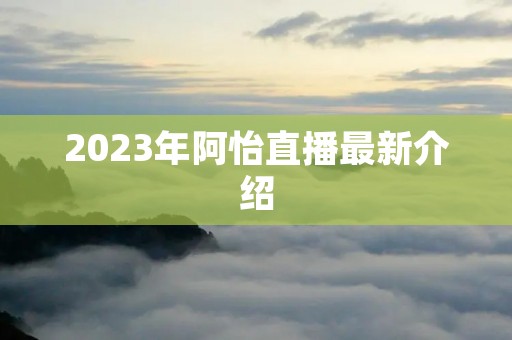 2023年阿怡直播最新介绍