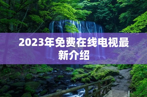 2023年免费在线电视最新介绍 2023年免费在线电视最新介绍