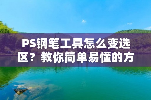 PS钢笔工具怎么变选区?教你简单易懂的方法!