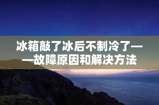 冰箱敲了冰后不制冷了——故障原因和解决方法 冰箱敲了冰后不制冷了——故障原因和解决方法