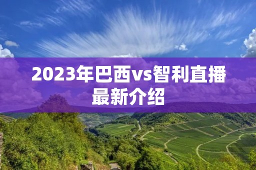 2023年巴西vs智利直播最新介绍 2023年巴西vs智利直播最新介绍