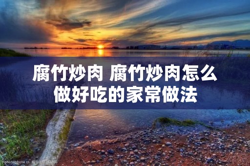 腐竹炒肉 腐竹炒肉怎么做好吃的家常做法