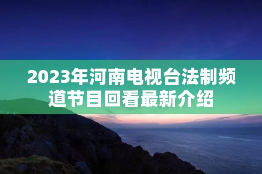 2023年河南电视台法制频道节目回看最新介绍