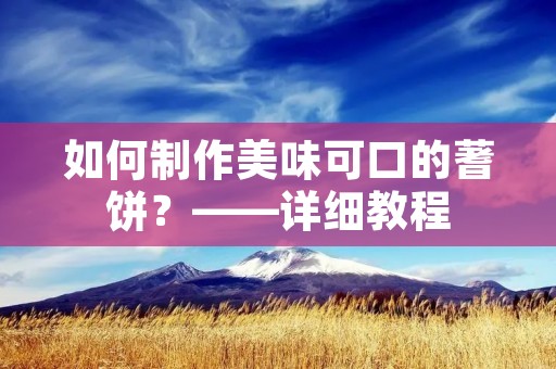 如何制作美味可口的蓍饼?——详细教程 如何制作美味可口的蓍饼?——详细教程