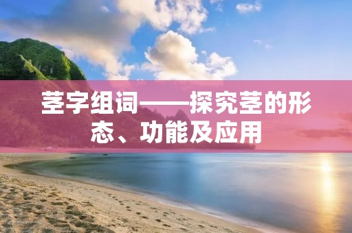茎字组词——探究茎的形态、功能及应用 茎字组词——探究茎的形态、功能及应用