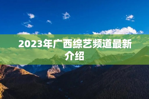 2023年广西综艺频道最新介绍