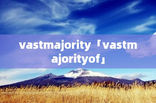 vastmajority「vastmajorityof」
