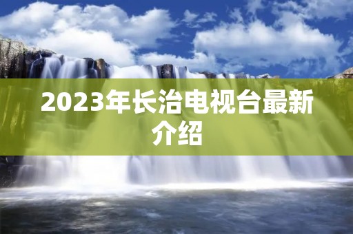 2023年长治电视台最新介绍