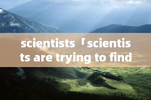 scientists「scientists are trying to find more」