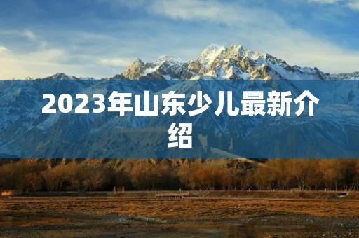 2023年山东少儿最新介绍