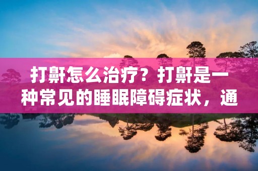 打鼾怎么治疗？打鼾是一种常见的睡眠障碍症状，通常会影响睡眠质量和伴侣的睡眠。打鼾的原因很多，包括口腔和喉咙的肌肉松弛、鼻子的阻塞、睡眠姿势不正确等等。因此，治疗打鼾需要根据个人情况采取不同的方法。
