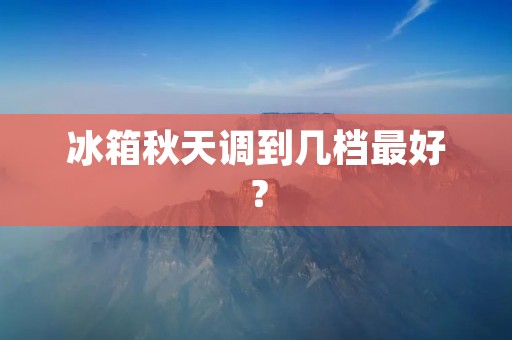 冰箱秋天调到几档最好? 冰箱秋天调到几档最好?
