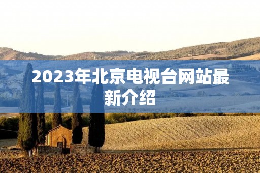 2023年北京电视台网站最新介绍 2023年北京电视台网站最新介绍