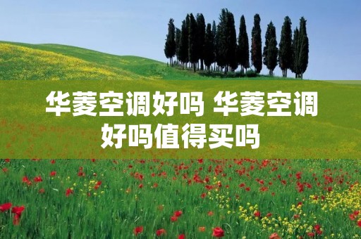 华菱空调好吗 华菱空调好吗值得买吗
